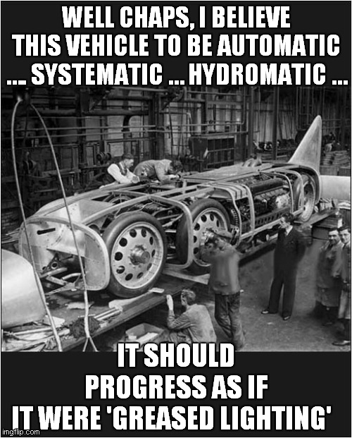 Greased Lightning 1930's Style | WELL CHAPS, I BELIEVE THIS VEHICLE TO BE AUTOMATIC …. SYSTEMATIC … HYDROMATIC …; IT SHOULD PROGRESS AS IF IT WERE 'GREASED LIGHTING' | image tagged in fun,cars,vintage,grease | made w/ Imgflip meme maker