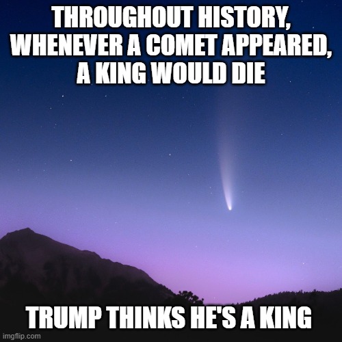 Comet NEOWISE in the night sky this month | THROUGHOUT HISTORY,
 WHENEVER A COMET APPEARED, 
A KING WOULD DIE; TRUMP THINKS HE'S A KING | image tagged in king donald trump,comet,comet neowise,death omen,donald trump | made w/ Imgflip meme maker