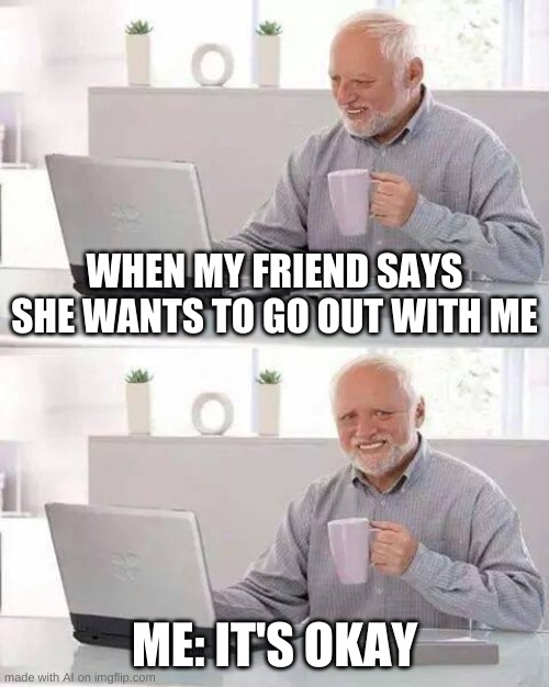 Hide the Pain Harold Meme | WHEN MY FRIEND SAYS SHE WANTS TO GO OUT WITH ME; ME: IT'S OKAY | image tagged in memes,hide the pain harold | made w/ Imgflip meme maker