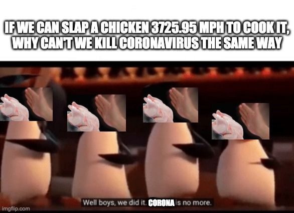 Well boys, we did it (blank) is no more | IF WE CAN SLAP A CHICKEN 3725.95 MPH TO COOK IT,
WHY CAN'T WE KILL CORONAVIRUS THE SAME WAY; CORONA | image tagged in well boys we did it blank is no more,coronavirus,slap chicken | made w/ Imgflip meme maker