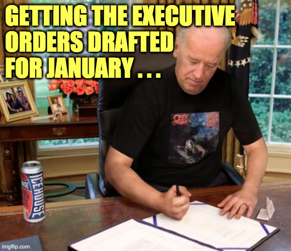 A lot of them will be titled "Reversal of Executive Order ..."  ( : | GETTING THE EXECUTIVE
ORDERS DRAFTED
FOR JANUARY . . . | image tagged in memes,ridin' with biden,executive orders | made w/ Imgflip meme maker