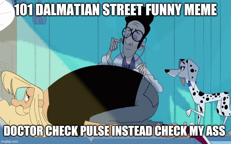 Doctor appointment went wrong | 101 DALMATIAN STREET FUNNY MEME; DOCTOR CHECK PULSE INSTEAD CHECK MY ASS | image tagged in memes,comics/cartoons | made w/ Imgflip meme maker