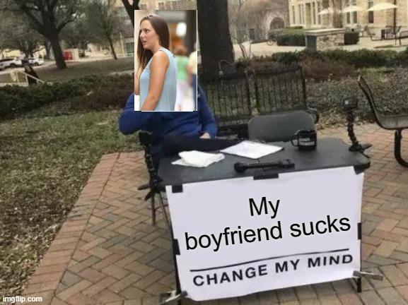 I love crossovers! | My boyfriend sucks | image tagged in memes,change my mind | made w/ Imgflip meme maker
