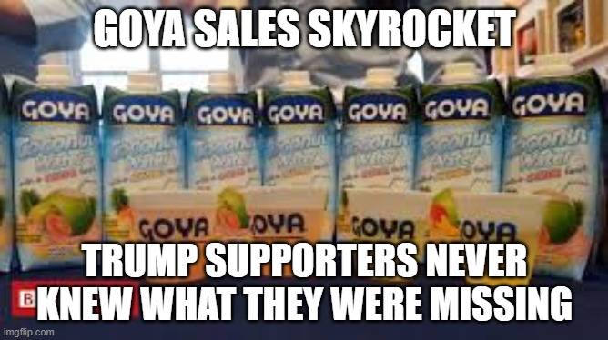 Goya Rocks | GOYA SALES SKYROCKET; TRUMP SUPPORTERS NEVER KNEW WHAT THEY WERE MISSING | image tagged in goya | made w/ Imgflip meme maker