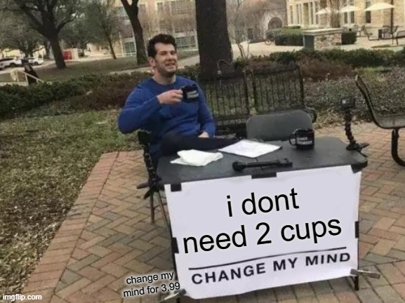 change my mind for 3.99 | i dont need 2 cups; change my mind for 3.99 | image tagged in memes,change my mind | made w/ Imgflip meme maker