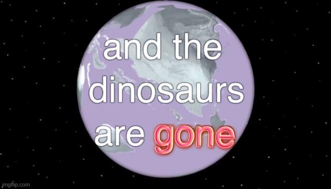 and the dinosaurs are gone | image tagged in and the dinosaurs are gone | made w/ Imgflip meme maker