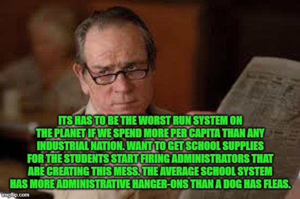 no country for old men tommy lee jones | ITS HAS TO BE THE WORST RUN SYSTEM ON THE PLANET IF WE SPEND MORE PER CAPITA THAN ANY INDUSTRIAL NATION. WANT TO GET SCHOOL SUPPLIES FOR THE | image tagged in no country for old men tommy lee jones | made w/ Imgflip meme maker