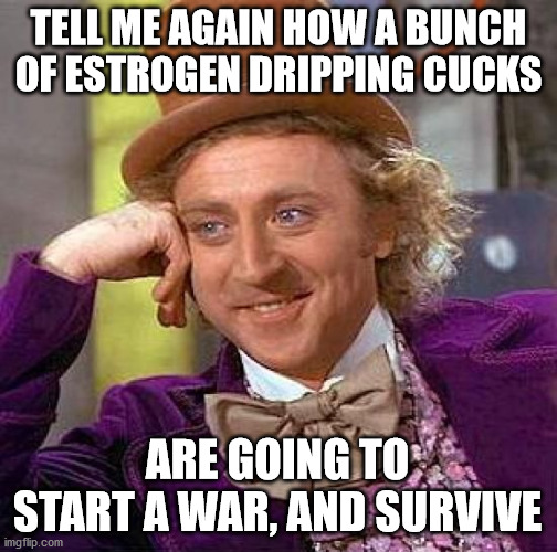 Creepy Condescending Wonka Meme | TELL ME AGAIN HOW A BUNCH OF ESTROGEN DRIPPING CUCKS; ARE GOING TO START A WAR, AND SURVIVE | image tagged in memes,creepy condescending wonka | made w/ Imgflip meme maker