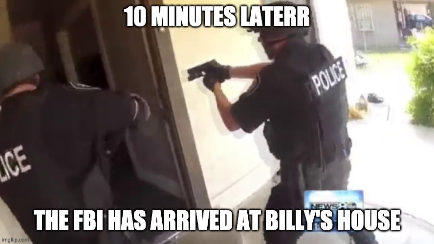 FBI OPEN UP | 10 MINUTES LATERR THE FBI HAS ARRIVED AT BILLY'S HOUSE | image tagged in fbi open up | made w/ Imgflip meme maker