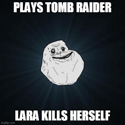 tomb raider forever alone | PLAYS TOMB RAIDER; LARA KILLS HERSELF | image tagged in memes,forever alone,tomb raider,funny | made w/ Imgflip meme maker