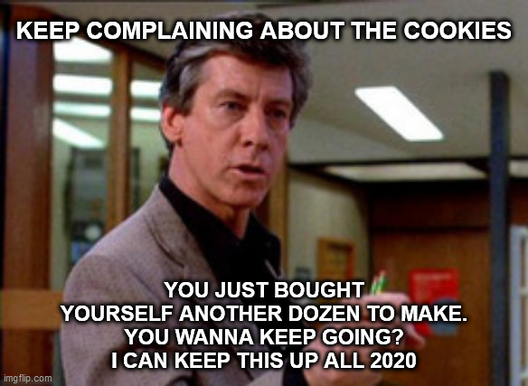 Breakfast Club | KEEP COMPLAINING ABOUT THE COOKIES; YOU JUST BOUGHT YOURSELF ANOTHER DOZEN TO MAKE.
YOU WANNA KEEP GOING? I CAN KEEP THIS UP ALL 2020 | image tagged in principal | made w/ Imgflip meme maker