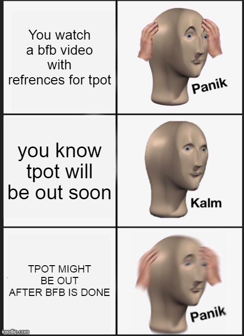 when you want tpot but you have to wait | You watch a bfb video with refrences for tpot; you know tpot will be out soon; TPOT MIGHT BE OUT AFTER BFB IS DONE | image tagged in memes,panik kalm panik | made w/ Imgflip meme maker