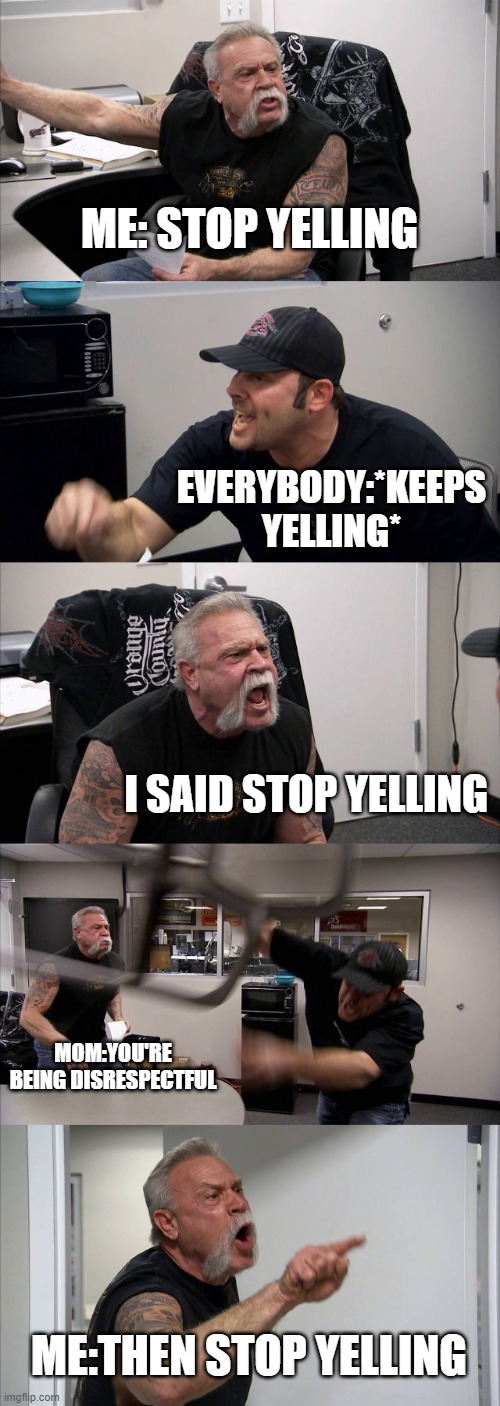 When i want people to stop yelling | ME: STOP YELLING; EVERYBODY:*KEEPS YELLING*; I SAID STOP YELLING; MOM:YOU'RE BEING DISRESPECTFUL; ME:THEN STOP YELLING | image tagged in memes,american chopper argument | made w/ Imgflip meme maker