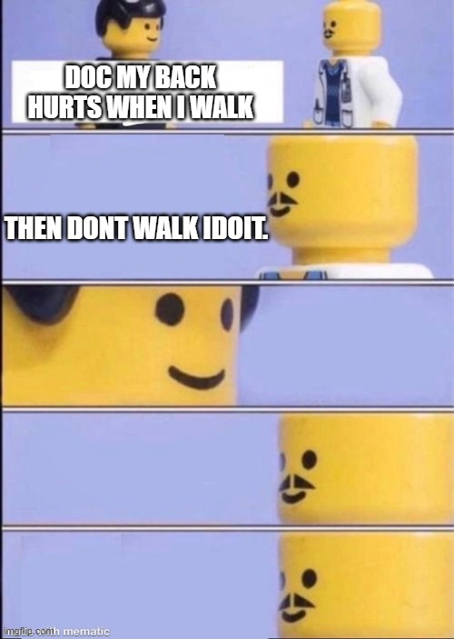 yes. | DOC MY BACK HURTS WHEN I WALK; THEN DONT WALK IDOIT. | image tagged in lego doctor higher quality | made w/ Imgflip meme maker