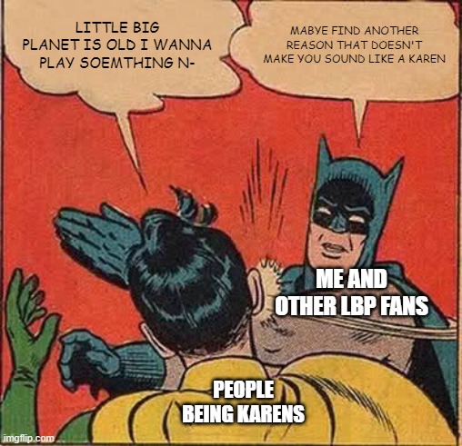 Batman Slapping Robin | LITTLE BIG PLANET IS OLD I WANNA PLAY SOEMTHING N-; MABYE FIND ANOTHER REASON THAT DOESN'T MAKE YOU SOUND LIKE A KAREN; ME AND OTHER LBP FANS; PEOPLE BEING KARENS | image tagged in memes,batman slapping robin | made w/ Imgflip meme maker