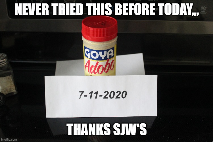 Goya | NEVER TRIED THIS BEFORE TODAY,,, THANKS SJW'S | image tagged in goya,angry sjw | made w/ Imgflip meme maker