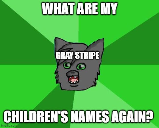 graystripe forgot again | WHAT ARE MY; GRAY STRIPE; CHILDREN'S NAMES AGAIN? | image tagged in warrior cats meme | made w/ Imgflip meme maker