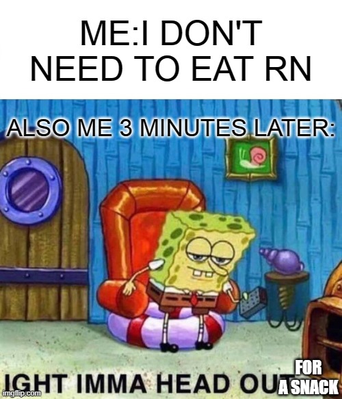 Spongebob Ight Imma Head Out | ME:I DON'T NEED TO EAT RN; ALSO ME 3 MINUTES LATER:; FOR A SNACK | image tagged in memes,spongebob ight imma head out | made w/ Imgflip meme maker