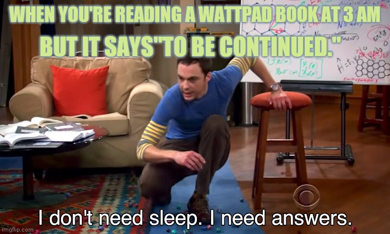 i need answers | BUT IT SAYS"TO BE CONTINUED."; WHEN YOU'RE READING A WATTPAD BOOK AT 3 AM | image tagged in i need answers | made w/ Imgflip meme maker