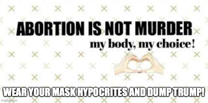 I'm pro-abortion and pro-mask. Abortion = population control. Masks = Save real People already here | WEAR YOUR MASK HYPOCRITES AND DUMP TRUMP! | image tagged in pro choice meme,timber1972 | made w/ Imgflip meme maker