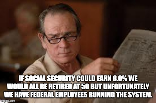 no country for old men tommy lee jones | IF SOCIAL SECURITY COULD EARN 8.0% WE WOULD ALL BE RETIRED AT 50 BUT UNFORTUNATELY WE HAVE FEDERAL EMPLOYEES RUNNING THE SYSTEM. | image tagged in no country for old men tommy lee jones | made w/ Imgflip meme maker