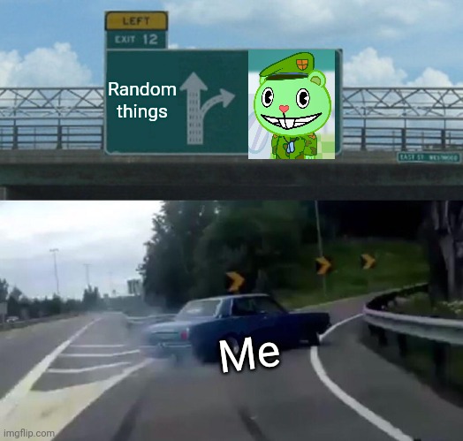 Left Exit 12 Off Ramp Meme | Random things; Me | image tagged in memes,left exit 12 off ramp,flippy smiles htf,happy tree friends,crossover | made w/ Imgflip meme maker