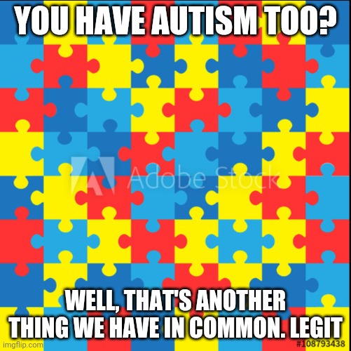 Autism | YOU HAVE AUTISM TOO? WELL, THAT'S ANOTHER THING WE HAVE IN COMMON. LEGIT | image tagged in autism | made w/ Imgflip meme maker