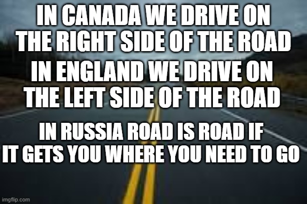 IN CANADA WE DRIVE ON THE RIGHT SIDE OF THE ROAD; IN ENGLAND WE DRIVE ON THE LEFT SIDE OF THE ROAD; IN RUSSIA ROAD IS ROAD IF IT GETS YOU WHERE YOU NEED TO GO | image tagged in roadisroad | made w/ Imgflip meme maker