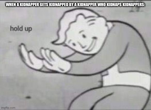 Fallout Hold Up | WHEN A KIDNAPPER GETS KIDNAPPED BY A KIDNAPPER WHO KIDNAPS KIDNAPPERS: | image tagged in fallout hold up | made w/ Imgflip meme maker