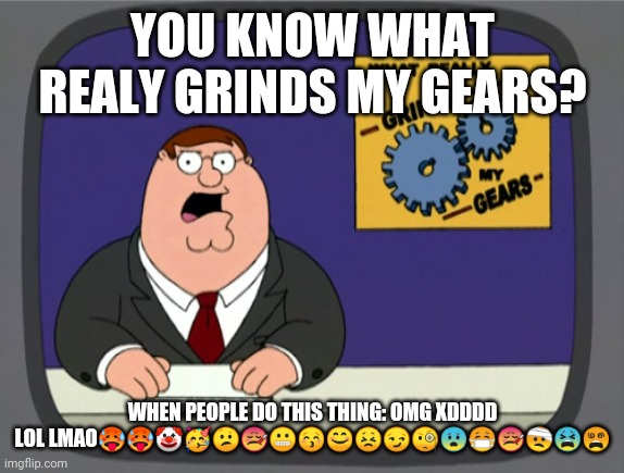What realy grinds my gears emojis | YOU KNOW WHAT REALY GRINDS MY GEARS? WHEN PEOPLE DO THIS THING: OMG XDDDD LOL LMAO🥵🥵🤡🥳😕🤒😬😚😊😣😏🧐😨😷🤒🤕😫😵 | image tagged in memes,peter griffin news,funny,emojis,internet | made w/ Imgflip meme maker