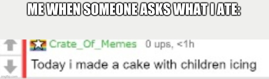 Crate_Of_Memes Today I made a cake with children icing | ME WHEN SOMEONE ASKS WHAT I ATE: | image tagged in crate_of_memes today i made a cake with children icing | made w/ Imgflip meme maker
