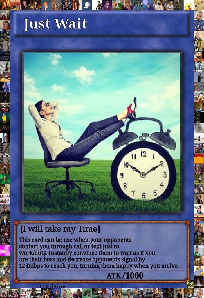 Just Wait | Just Wait; [I will take my Time]; This card can be use when your opponents contact you through call or text just to work/duty. Instantly convince them to wait as if you are their boss and decrease opponents signal by 123mbps to reach you, turning them happy when you arrive. 1000 | image tagged in time | made w/ Imgflip meme maker