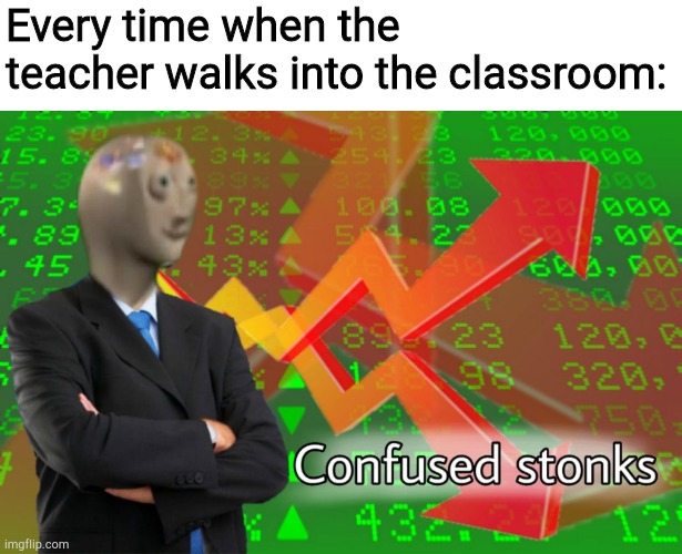 Confused Stonks | Every time when the teacher walks into the classroom: | image tagged in confused stonks | made w/ Imgflip meme maker