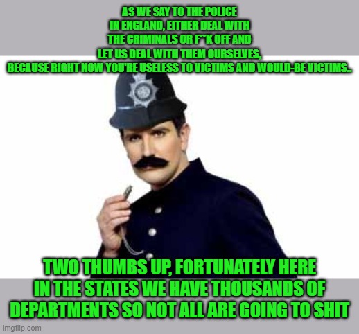 AS WE SAY TO THE POLICE IN ENGLAND, EITHER DEAL WITH THE CRIMINALS OR F**K OFF AND LET US DEAL WITH THEM OURSELVES, BECAUSE RIGHT NOW YOU'RE | made w/ Imgflip meme maker