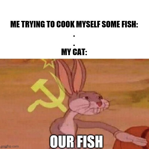 ME TRYING TO COOK MYSELF SOME FISH:
.
.
MY CAT:; OUR FISH | image tagged in funny,bugs bunny,fish | made w/ Imgflip meme maker