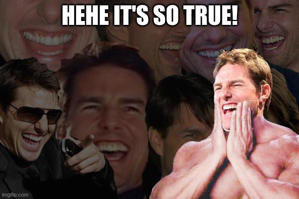 laughing tom cruise | HEHE IT'S SO TRUE! | image tagged in laughing tom cruise | made w/ Imgflip meme maker