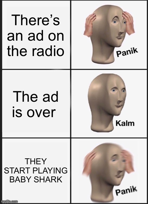 My first meme in a while (basically ever) | There’s an ad on the radio; The ad is over; THEY START PLAYING BABY SHARK | image tagged in memes,panik kalm panik,baby shark,radio | made w/ Imgflip meme maker
