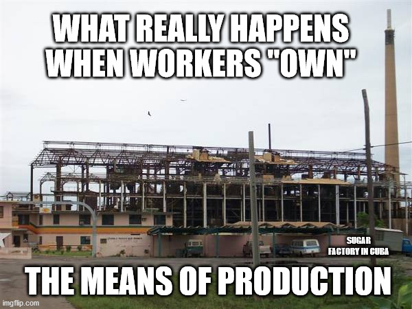 Workers get owned | WHAT REALLY HAPPENS WHEN WORKERS "OWN"; SUGAR FACTORY IN CUBA; THE MEANS OF PRODUCTION | image tagged in socialism,communism,factory,production,socialists | made w/ Imgflip meme maker