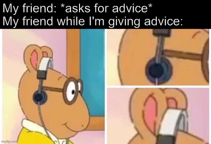 no one listens to me | My friend: *asks for advice*
My friend while I'm giving advice: | image tagged in funny,arthur meme | made w/ Imgflip meme maker