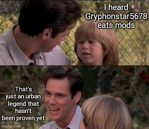 *yet | I heard
Gryphonstar5678
eats mods; That's just an urban legend that hasn't been proven yet | image tagged in memes,that's just something x say,gryphonstar5678,prove me wrong,everyones_a_mod | made w/ Imgflip meme maker