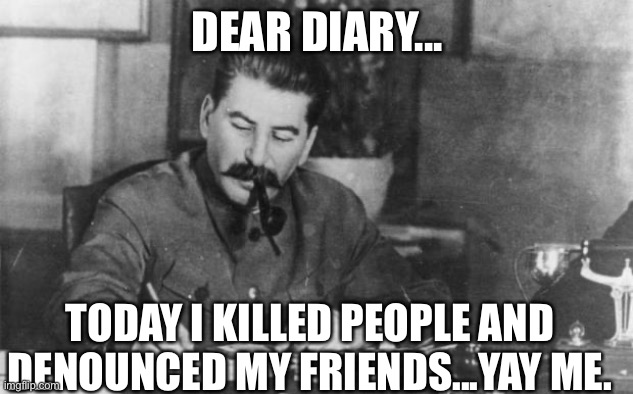 Stalin diary | DEAR DIARY... TODAY I KILLED PEOPLE AND DENOUNCED MY FRIENDS...YAY ME. | image tagged in stalin diary | made w/ Imgflip meme maker