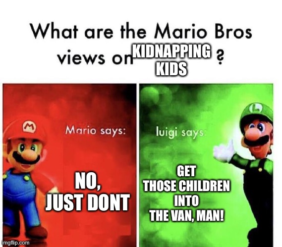 Mario Bros Views | KIDNAPPING KIDS; NO, JUST DONT; GET THOSE CHILDREN INTO THE VAN, MAN! | image tagged in mario bros views | made w/ Imgflip meme maker