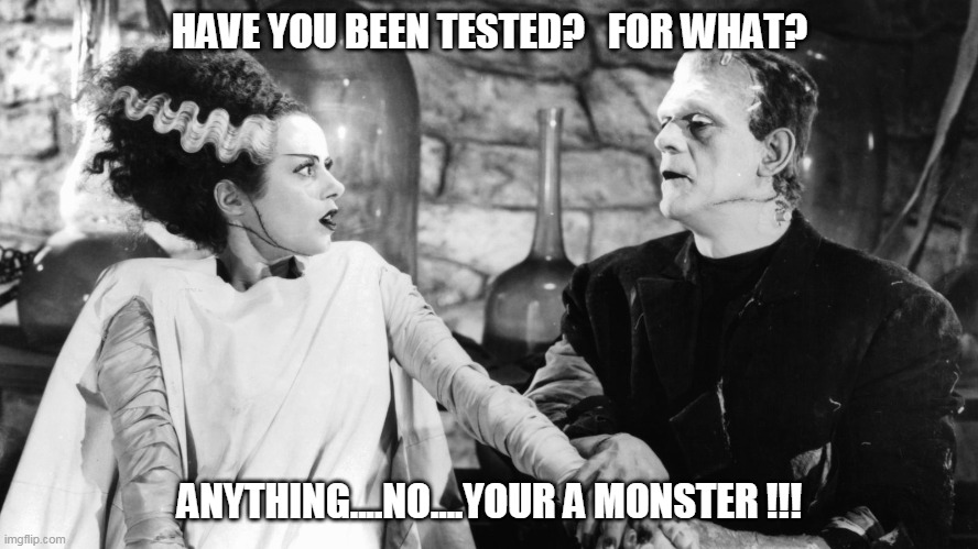 Testing | HAVE YOU BEEN TESTED?   FOR WHAT? ANYTHING....NO....YOUR A MONSTER !!! | image tagged in testing,monster | made w/ Imgflip meme maker