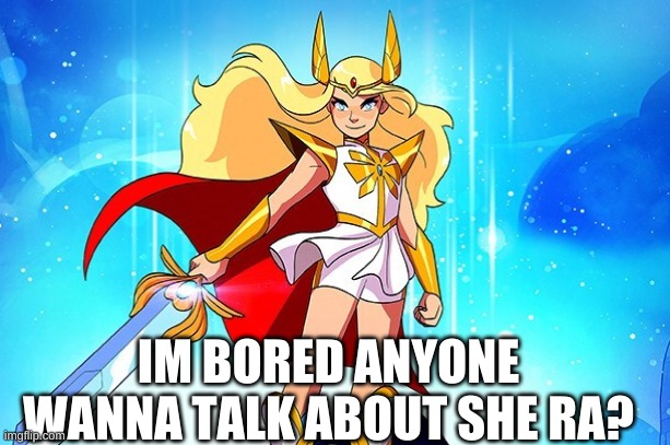 IM BORED ANYONE WANNA TALK ABOUT SHE RA? | made w/ Imgflip meme maker