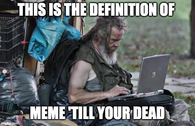 Meme 'till your dead | THIS IS THE DEFINITION OF; MEME 'TILL YOUR DEAD | image tagged in homeless_pc | made w/ Imgflip meme maker