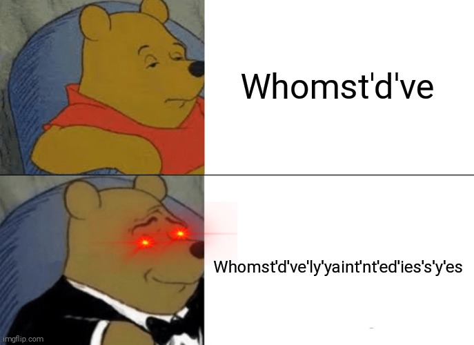 Whomst'd've'ly'yaint'nt'ed'ies's'y'es | Whomst'd've; Whomst'd've'ly'yaint'nt'ed'ies's'y'es | image tagged in memes,tuxedo winnie the pooh | made w/ Imgflip meme maker