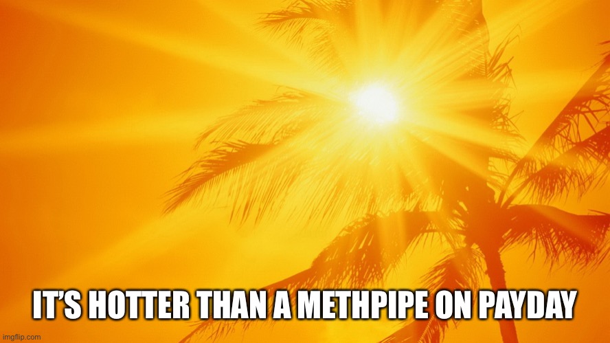 It is hot outside | IT’S HOTTER THAN A METHPIPE ON PAYDAY | image tagged in sunshine,hot,sun,bad puns,memes,funny | made w/ Imgflip meme maker