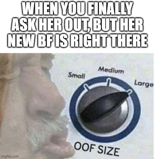 Oof size large | WHEN YOU FINALLY ASK HER OUT, BUT HER NEW BF IS RIGHT THERE | image tagged in oof size large | made w/ Imgflip meme maker