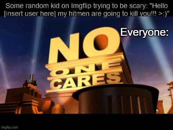 no one cares | Some random kid on Imgflip trying to be scary: "Hello [insert user here] my hitmen are going to kill you!!! >:)"; Everyone: | image tagged in no one cares,hitmen,kid,scary,troll,imgflip | made w/ Imgflip meme maker