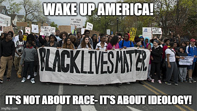 black lives matter | WAKE UP AMERICA! IT'S NOT ABOUT RACE- IT'S ABOUT IDEOLOGY! | image tagged in black lives matter | made w/ Imgflip meme maker